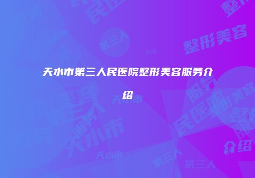 天水市第三人民医院整形美容服务介绍