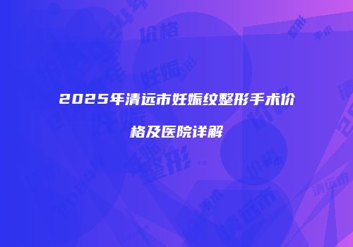 2025年清远市妊娠纹整形手术价格及医院详解
