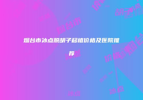 烟台市冰点脱胡子移植价格及医院推荐