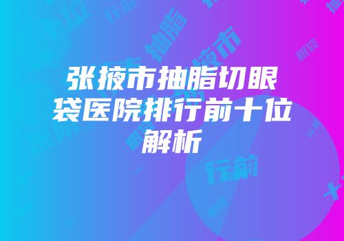 张掖市抽脂切眼袋医院排行前十位解析