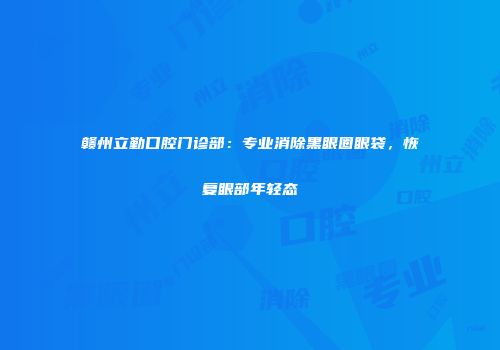 赣州立勤口腔门诊部：专业消除黑眼圈眼袋，恢复眼部年轻态