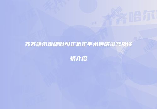 齐齐哈尔市脚趾纠正矫正手术医院排名及详情介绍