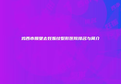 鸡西市腹壁去妊娠纹整形医院排名与简介