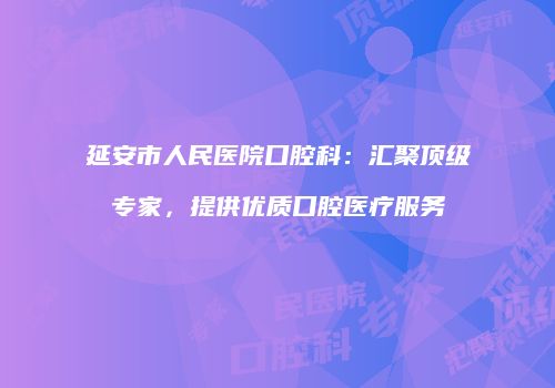 延安市人民医院口腔科：汇聚顶级专家，提供优质口腔医疗服务