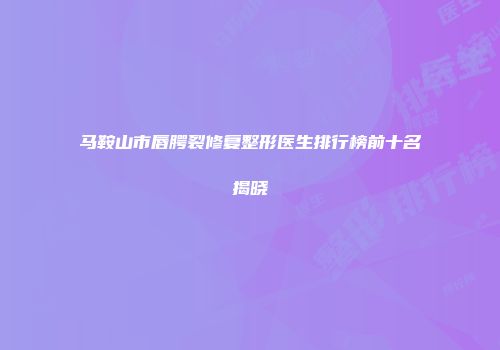 马鞍山市唇腭裂修复整形医生排行榜前十名揭晓