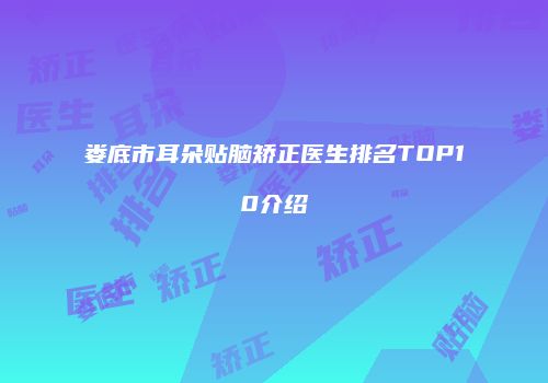娄底市耳朵贴脑矫正医生排名TOP10介绍
