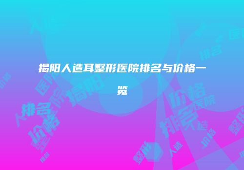 揭阳人造耳整形医院排名与价格一览