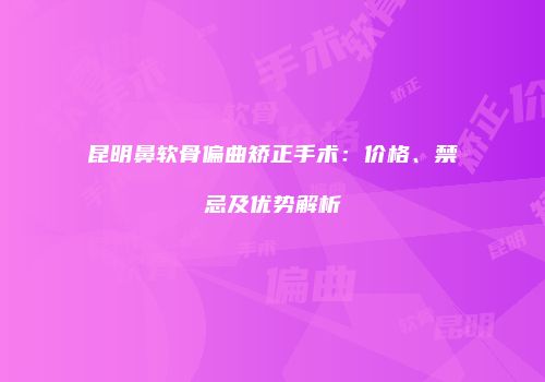 昆明鼻软骨偏曲矫正手术：价格、禁忌及优势解析