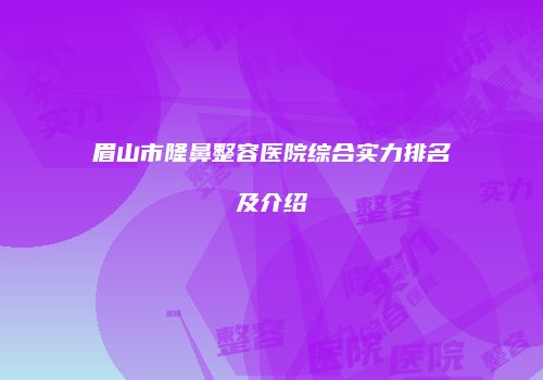 眉山市隆鼻整容医院综合实力排名及介绍