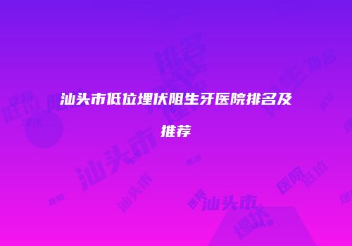 汕头市低位埋伏阻生牙医院排名及推荐
