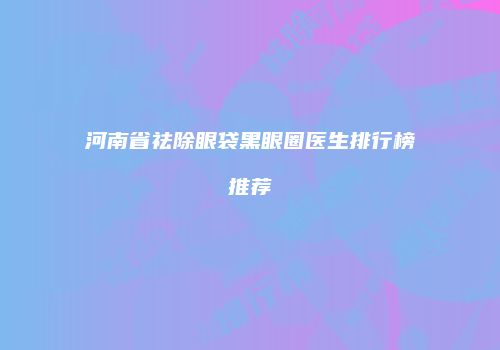 河南省祛除眼袋黑眼圈医生排行榜推荐