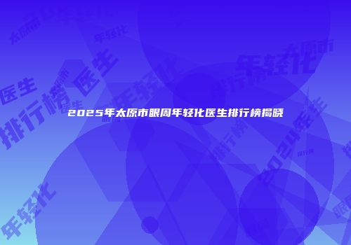 2025年太原市眼周年轻化医生排行榜揭晓