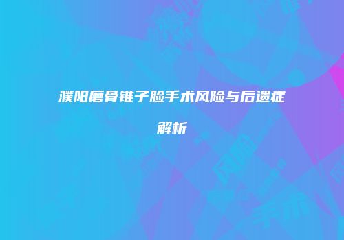 濮阳磨骨锥子脸手术风险与后遗症解析