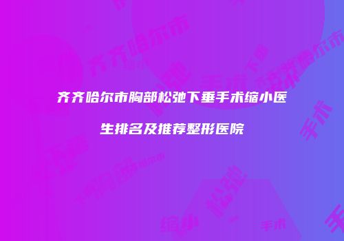 齐齐哈尔市胸部松弛下垂手术缩小医生排名及推荐整形医院