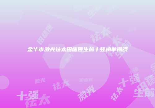 金华市激光祛太田痣医生前十强榜单揭晓
