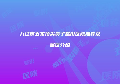 九江市五家顶尖鼻子整形医院推荐及名医介绍