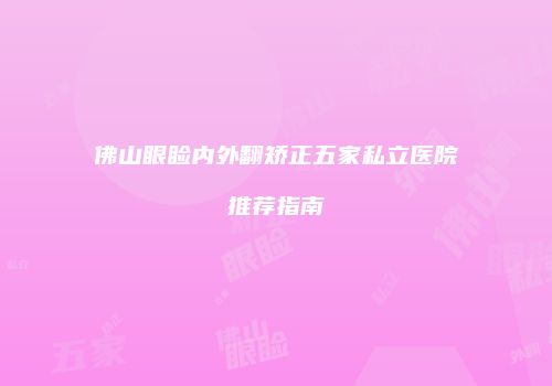 佛山眼睑内外翻矫正五家私立医院推荐指南