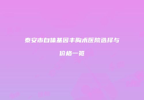 泰安市自体基因丰胸术医院选择与价格一览