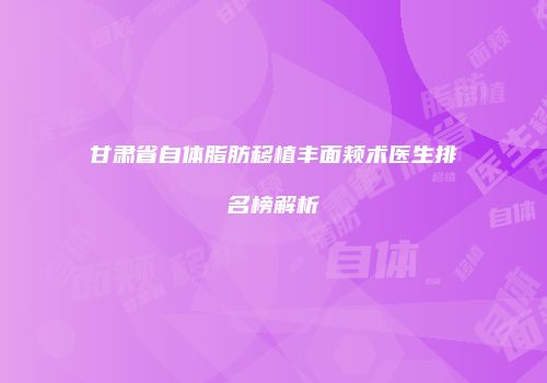 甘肃省自体脂肪移植丰面颊术医生排名榜解析