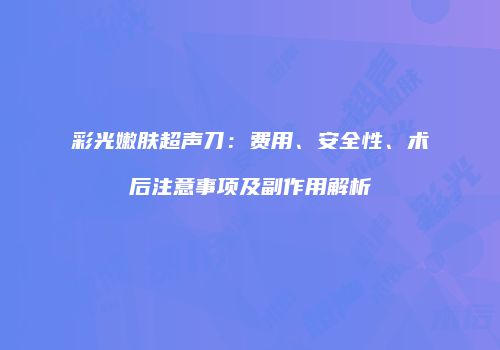 彩光嫩肤超声刀:费用、安全性、术后注意事项及副作用解析