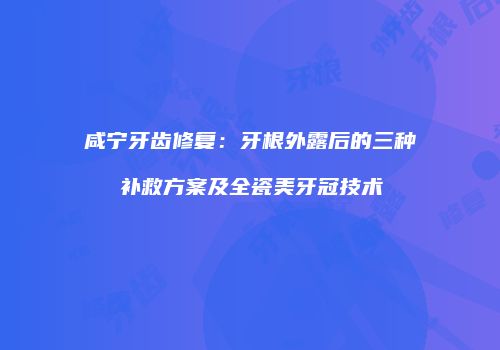 咸宁牙齿修复：牙根外露后的三种补救方案及全瓷美牙冠技术