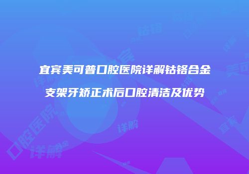 宜宾美可普口腔医院详解钴铬合金支架牙矫正术后口腔清洁及优势