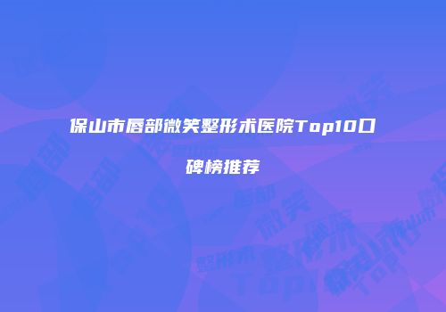 保山市唇部微笑整形术医院Top10口碑榜推荐