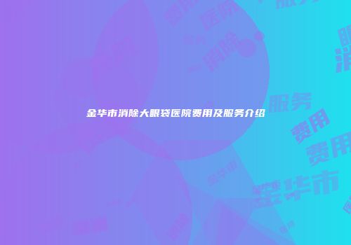 金华市消除大眼袋医院费用及服务介绍