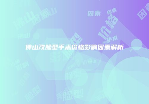 佛山改脸型手术价格影响因素解析