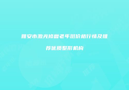 雅安市激光修复老年斑价格行情及推荐优质整形机构