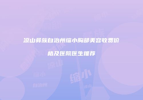 凉山彝族自治州缩小胸部美容收费价格及医院医生推荐