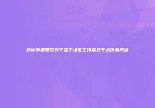 株洲市唇腭裂鼻子歪手术医生排名及手术价格概述