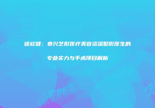 徐欣健:泰兴艺形医疗美容资深整形医生的专业实力与手术项目解析