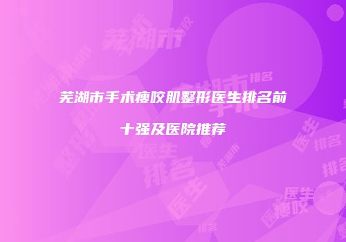 芜湖市手术瘦咬肌整形医生排名前十强及医院推荐