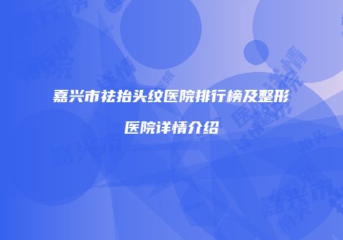 嘉兴市祛抬头纹医院排行榜及整形医院详情介绍