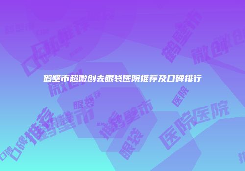 鹤壁市超微创去眼袋医院推荐及口碑排行