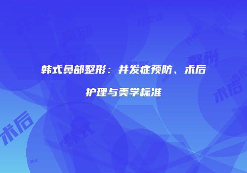 韩式鼻部整形：并发症预防、术后护理与美学标准