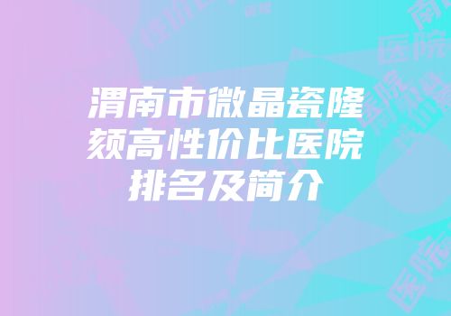 渭南市微晶瓷隆颏高性价比医院排名及简介
