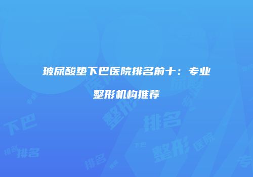 玻尿酸垫下巴医院排名前十：专业整形机构推荐