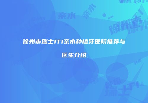 徐州市瑞士ITI亲水种植牙医院推荐与医生介绍