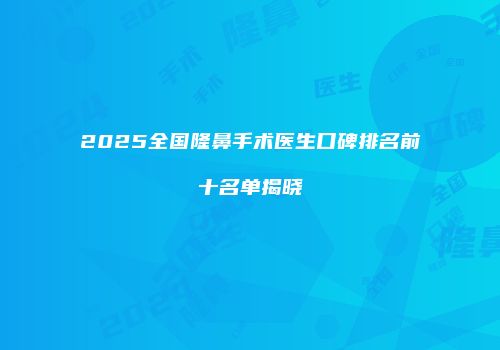 2025全国隆鼻手术医生口碑排名前十名单揭晓