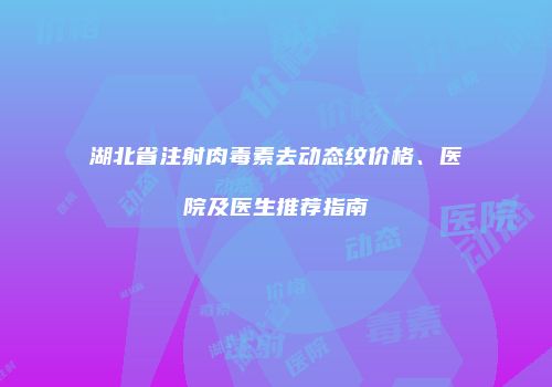 湖北省注射肉毒素去动态纹价格、医院及医生推荐指南