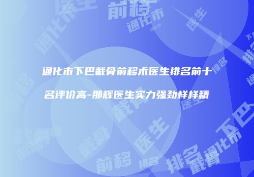 通化市下巴截骨前移术医生排名前十名评价高-那辉医生实力强劲样样精