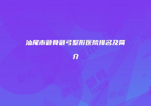 汕尾市颧骨颧弓整形医院排名及简介