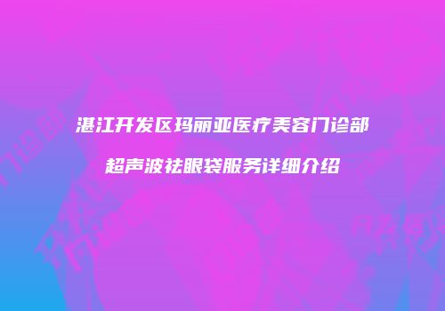 湛江开发区玛丽亚医疗美容门诊部超声波祛眼袋服务详细介绍