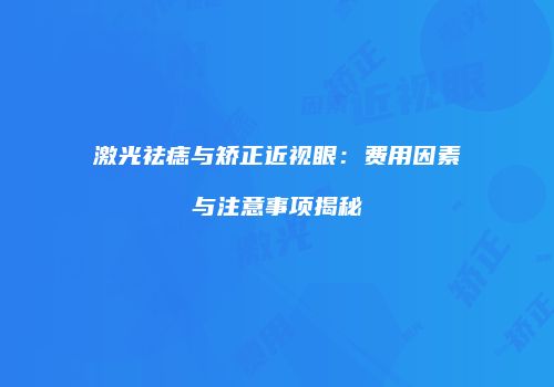 激光祛痣与矫正近视眼：费用因素与注意事项揭秘