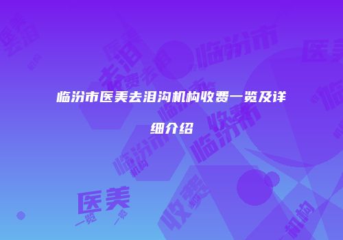 临汾市医美去泪沟机构收费一览及详细介绍