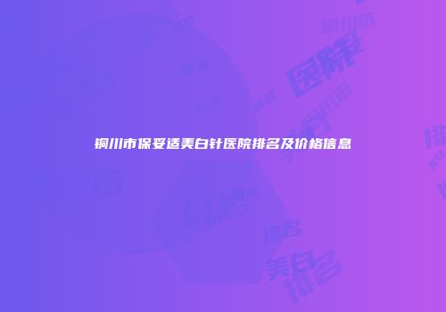 铜川市保妥适美白针医院排名及价格信息