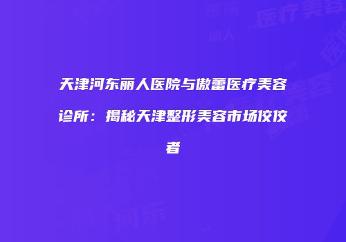 天津河东丽人医院与傲蕾医疗美容诊所:揭秘天津整形美容市场佼佼者