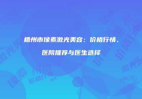 梧州市像素激光美容：价格行情、医院推荐与医生选择